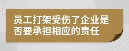 员工打架受伤了企业是否要承担相应的责任