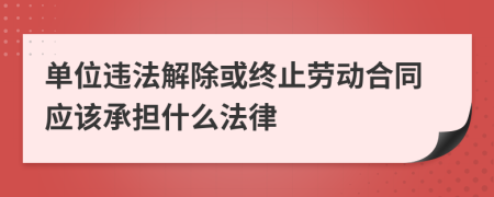 单位违法解除或终止劳动合同应该承担什么法律