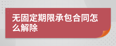 无固定期限承包合同怎么解除