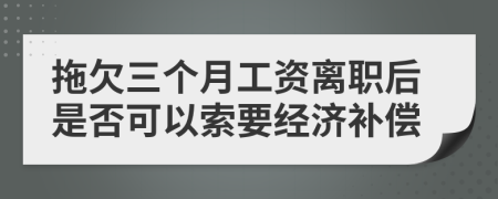 拖欠三个月工资离职后是否可以索要经济补偿