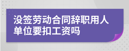 没签劳动合同辞职用人单位要扣工资吗