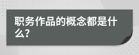 职务作品的概念都是什么？