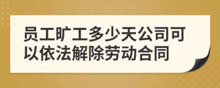 员工旷工多少天公司可以依法解除劳动合同