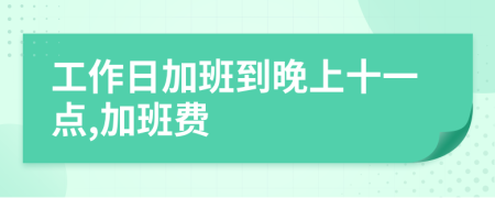 工作日加班到晚上十一点,加班费