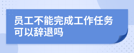 员工不能完成工作任务可以辞退吗