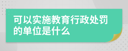 可以实施教育行政处罚的单位是什么