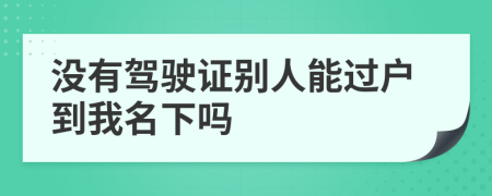 没有驾驶证别人能过户到我名下吗