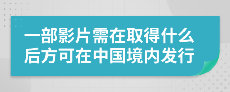 一部影片需在取得什么后方可在中国境内发行