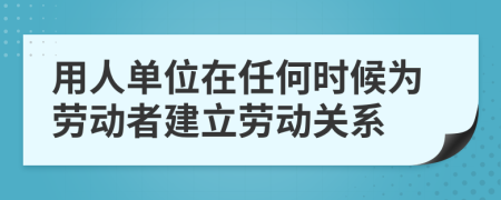 用人单位在任何时候为劳动者建立劳动关系