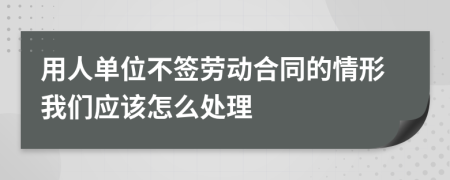 用人单位不签劳动合同的情形我们应该怎么处理