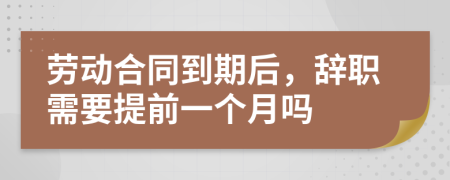 劳动合同到期后，辞职需要提前一个月吗