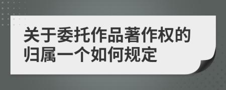 关于委托作品著作权的归属一个如何规定