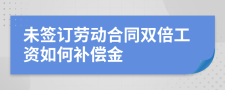 未签订劳动合同双倍工资如何补偿金