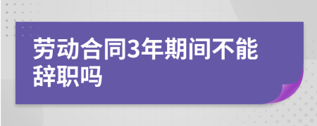 劳动合同3年期间不能辞职吗