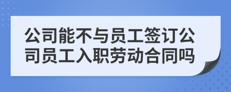 公司能不与员工签订公司员工入职劳动合同吗