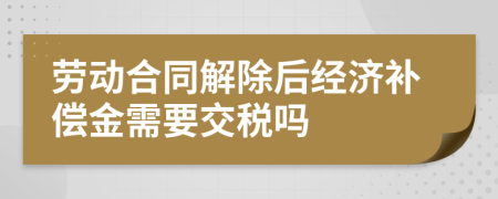 劳动合同解除后经济补偿金需要交税吗