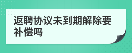 返聘协议未到期解除要补偿吗