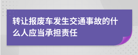 转让报废车发生交通事故的什么人应当承担责任