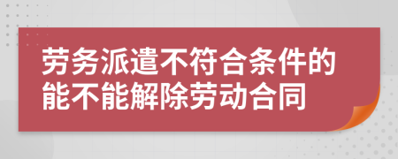 劳务派遣不符合条件的能不能解除劳动合同