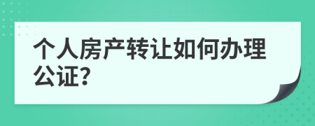个人房产转让如何办理公证？