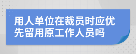 用人单位在裁员时应优先留用原工作人员吗