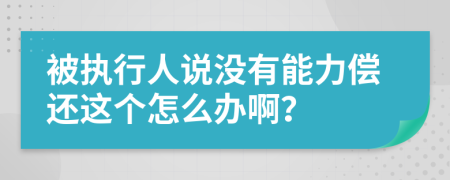 被执行人说没有能力偿还这个怎么办啊？