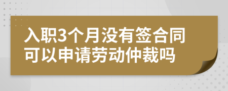 入职3个月没有签合同可以申请劳动仲裁吗