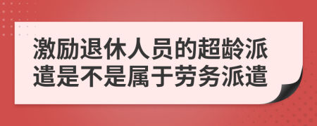 激励退休人员的超龄派遣是不是属于劳务派遣