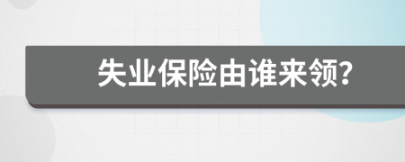 失业保险由谁来领？