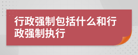 行政强制包括什么和行政强制执行