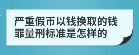 严重假币以钱换取的钱罪量刑标准是怎样的