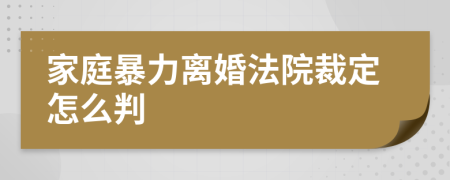 家庭暴力离婚法院裁定怎么判