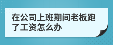 在公司上班期间老板跑了工资怎么办