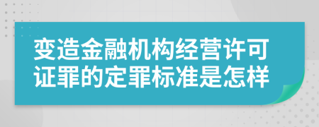 变造金融机构经营许可证罪的定罪标准是怎样