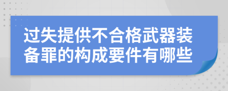 过失提供不合格武器装备罪的构成要件有哪些