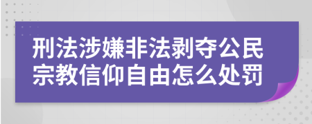 刑法涉嫌非法剥夺公民宗教信仰自由怎么处罚