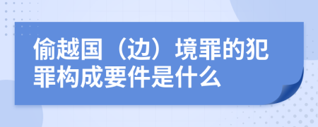 偷越国（边）境罪的犯罪构成要件是什么