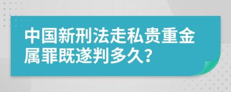 中国新刑法走私贵重金属罪既遂判多久？