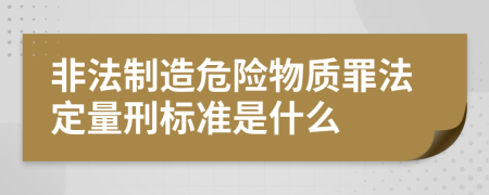 非法制造危险物质罪法定量刑标准是什么