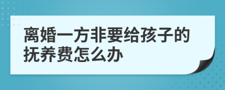 离婚一方非要给孩子的抚养费怎么办