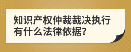 知识产权仲裁裁决执行有什么法律依据？