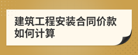 建筑工程安装合同价款如何计算