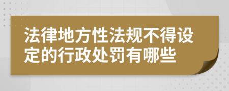 法律地方性法规不得设定的行政处罚有哪些