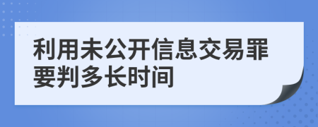 利用未公开信息交易罪要判多长时间