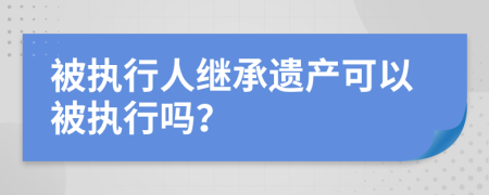 被执行人继承遗产可以被执行吗？