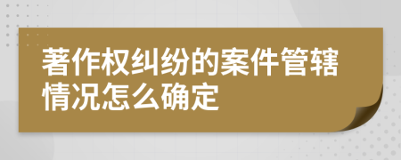 著作权纠纷的案件管辖情况怎么确定