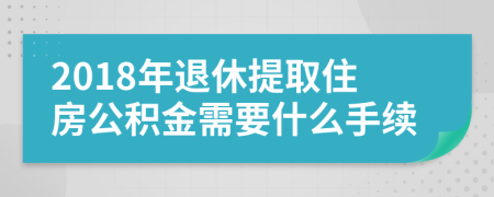 2018年退休提取住房公积金需要什么手续