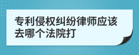 专利侵权纠纷律师应该去哪个法院打