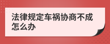 法律规定车祸协商不成怎么办