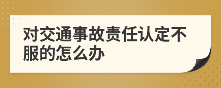对交通事故责任认定不服的怎么办